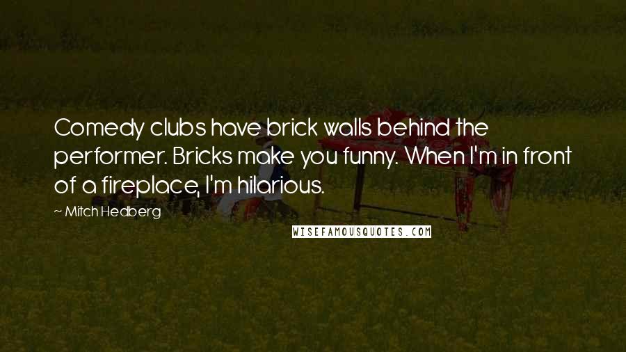Mitch Hedberg Quotes: Comedy clubs have brick walls behind the performer. Bricks make you funny. When I'm in front of a fireplace, I'm hilarious.