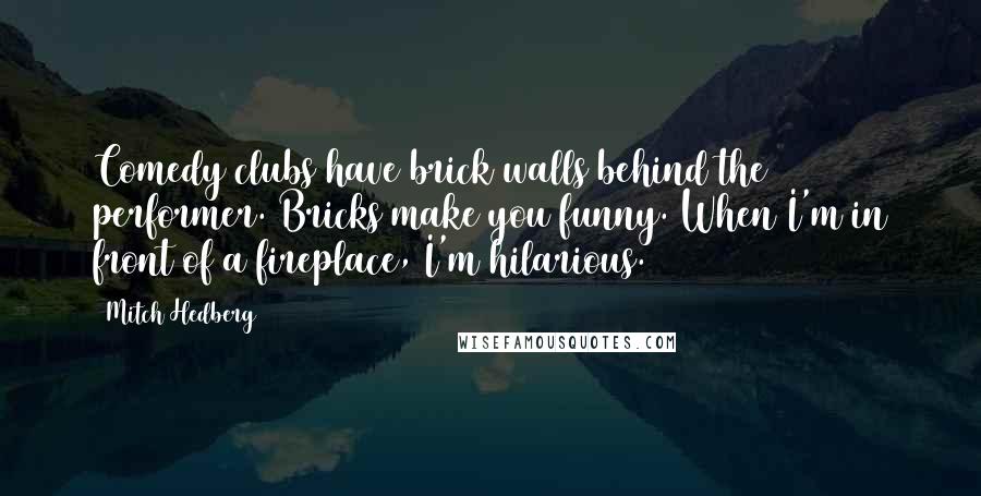 Mitch Hedberg Quotes: Comedy clubs have brick walls behind the performer. Bricks make you funny. When I'm in front of a fireplace, I'm hilarious.
