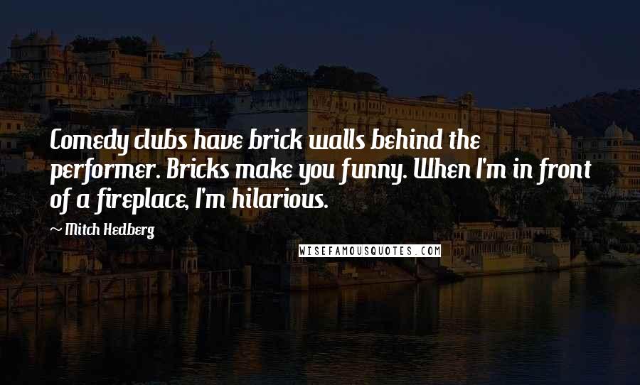 Mitch Hedberg Quotes: Comedy clubs have brick walls behind the performer. Bricks make you funny. When I'm in front of a fireplace, I'm hilarious.