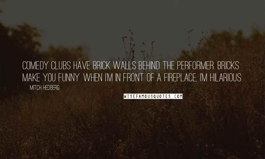Mitch Hedberg Quotes: Comedy clubs have brick walls behind the performer. Bricks make you funny. When I'm in front of a fireplace, I'm hilarious.