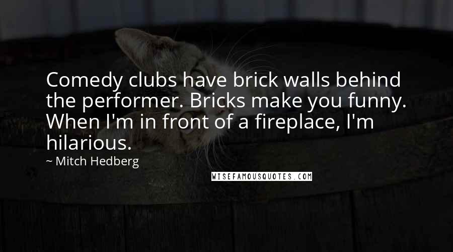 Mitch Hedberg Quotes: Comedy clubs have brick walls behind the performer. Bricks make you funny. When I'm in front of a fireplace, I'm hilarious.