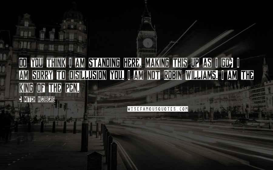 Mitch Hedberg Quotes: Do you think I am standing here, making this up as I go? I am sorry to disillusion you. I am not Robin Williams. I am the king of the pen.