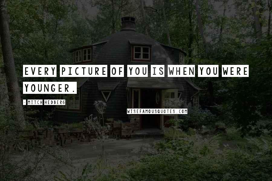 Mitch Hedberg Quotes: Every picture of you is when you were younger.