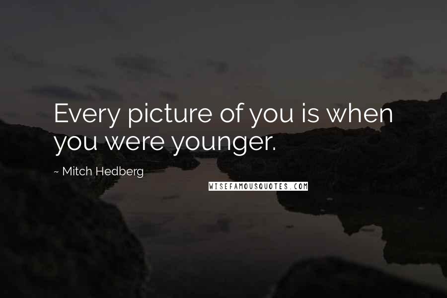 Mitch Hedberg Quotes: Every picture of you is when you were younger.
