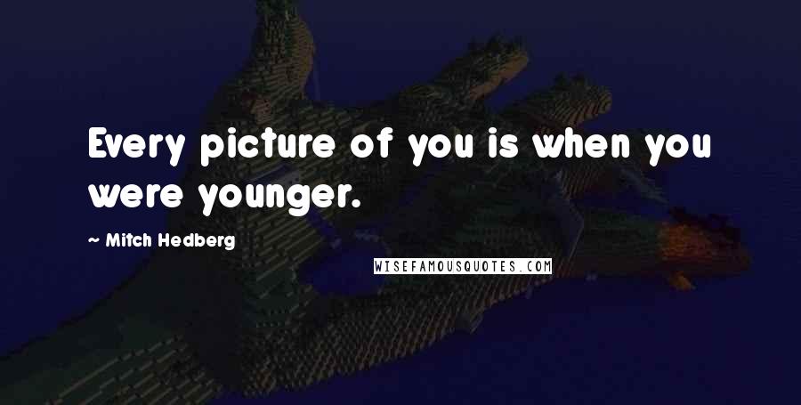 Mitch Hedberg Quotes: Every picture of you is when you were younger.
