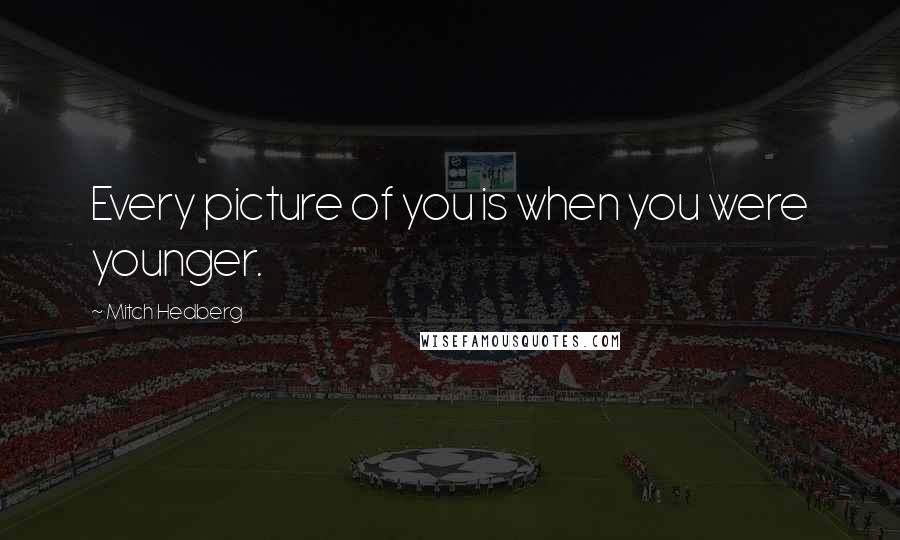 Mitch Hedberg Quotes: Every picture of you is when you were younger.
