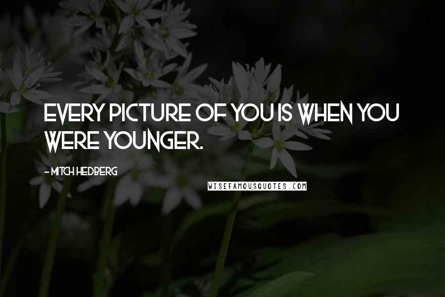 Mitch Hedberg Quotes: Every picture of you is when you were younger.