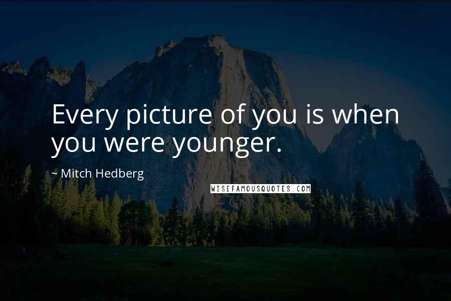 Mitch Hedberg Quotes: Every picture of you is when you were younger.