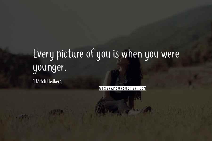 Mitch Hedberg Quotes: Every picture of you is when you were younger.