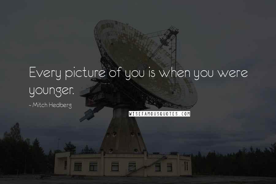 Mitch Hedberg Quotes: Every picture of you is when you were younger.