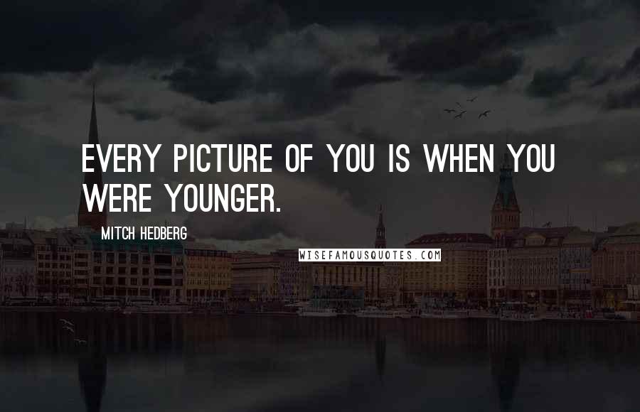 Mitch Hedberg Quotes: Every picture of you is when you were younger.