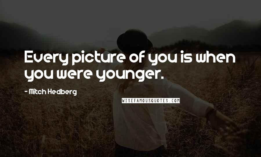 Mitch Hedberg Quotes: Every picture of you is when you were younger.