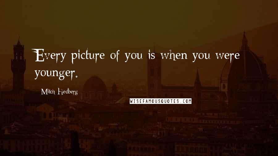 Mitch Hedberg Quotes: Every picture of you is when you were younger.