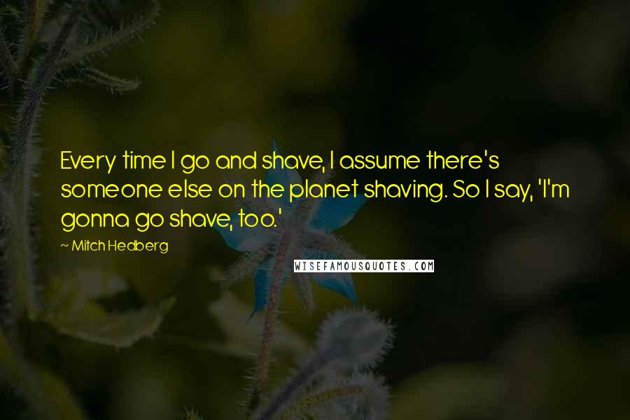 Mitch Hedberg Quotes: Every time I go and shave, I assume there's someone else on the planet shaving. So I say, 'I'm gonna go shave, too.'