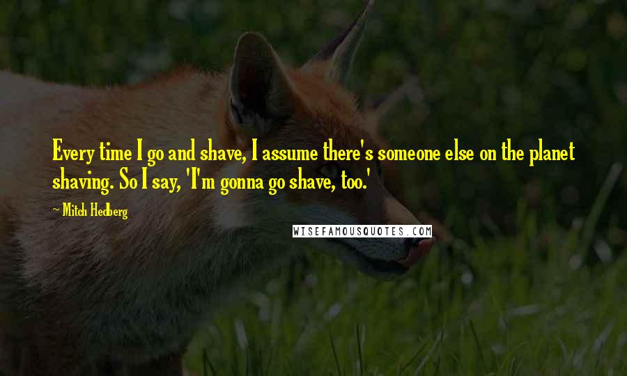 Mitch Hedberg Quotes: Every time I go and shave, I assume there's someone else on the planet shaving. So I say, 'I'm gonna go shave, too.'