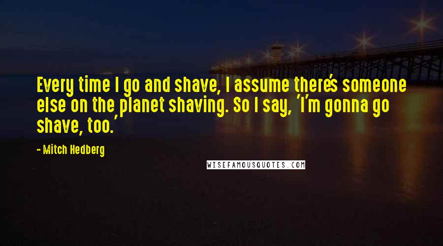 Mitch Hedberg Quotes: Every time I go and shave, I assume there's someone else on the planet shaving. So I say, 'I'm gonna go shave, too.'