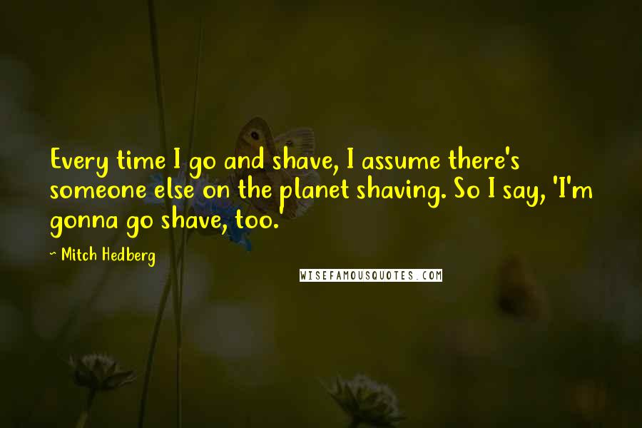 Mitch Hedberg Quotes: Every time I go and shave, I assume there's someone else on the planet shaving. So I say, 'I'm gonna go shave, too.'