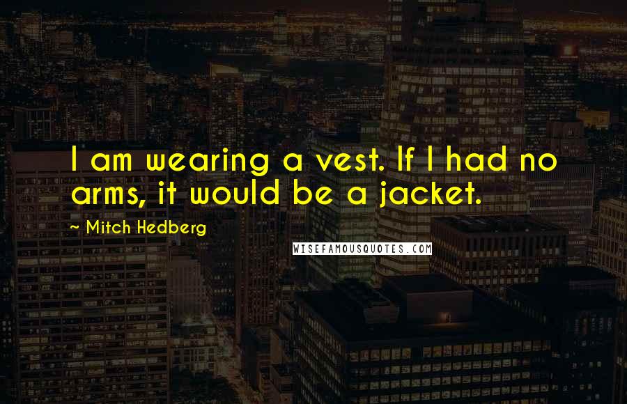 Mitch Hedberg Quotes: I am wearing a vest. If I had no arms, it would be a jacket.