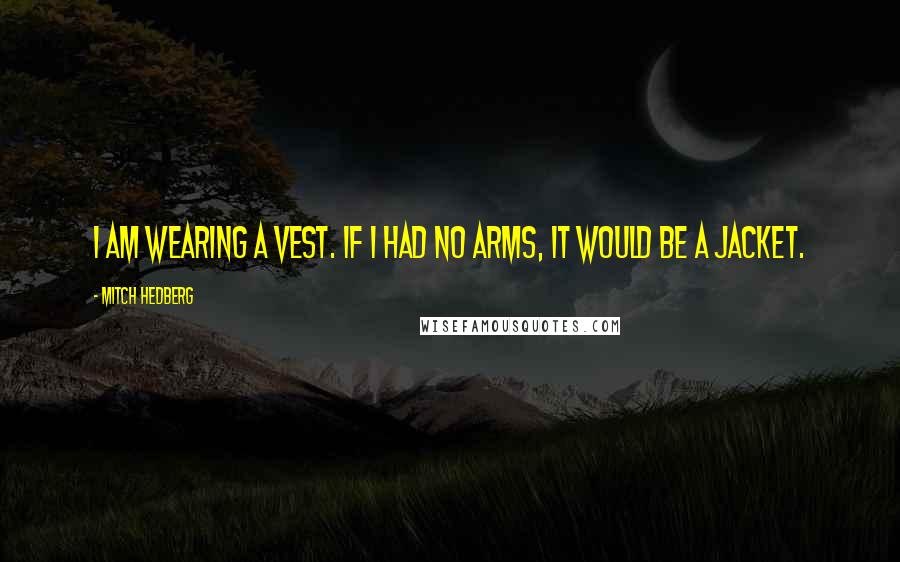 Mitch Hedberg Quotes: I am wearing a vest. If I had no arms, it would be a jacket.