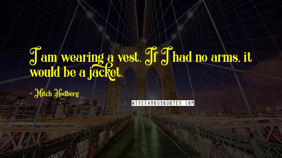 Mitch Hedberg Quotes: I am wearing a vest. If I had no arms, it would be a jacket.