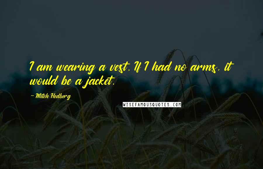 Mitch Hedberg Quotes: I am wearing a vest. If I had no arms, it would be a jacket.