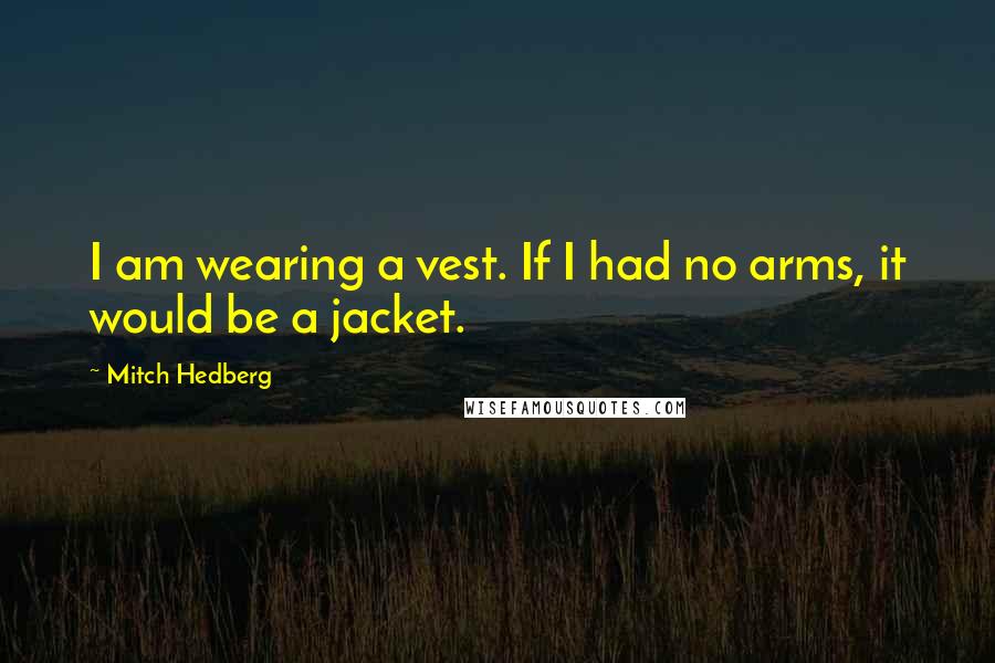 Mitch Hedberg Quotes: I am wearing a vest. If I had no arms, it would be a jacket.