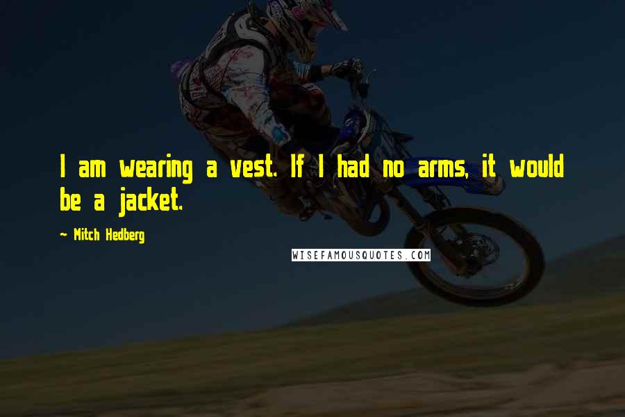 Mitch Hedberg Quotes: I am wearing a vest. If I had no arms, it would be a jacket.