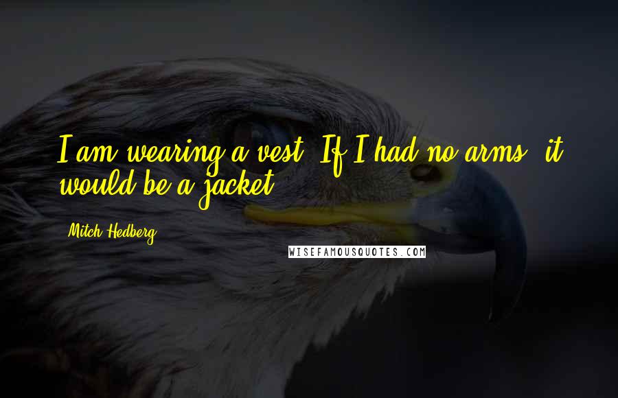 Mitch Hedberg Quotes: I am wearing a vest. If I had no arms, it would be a jacket.