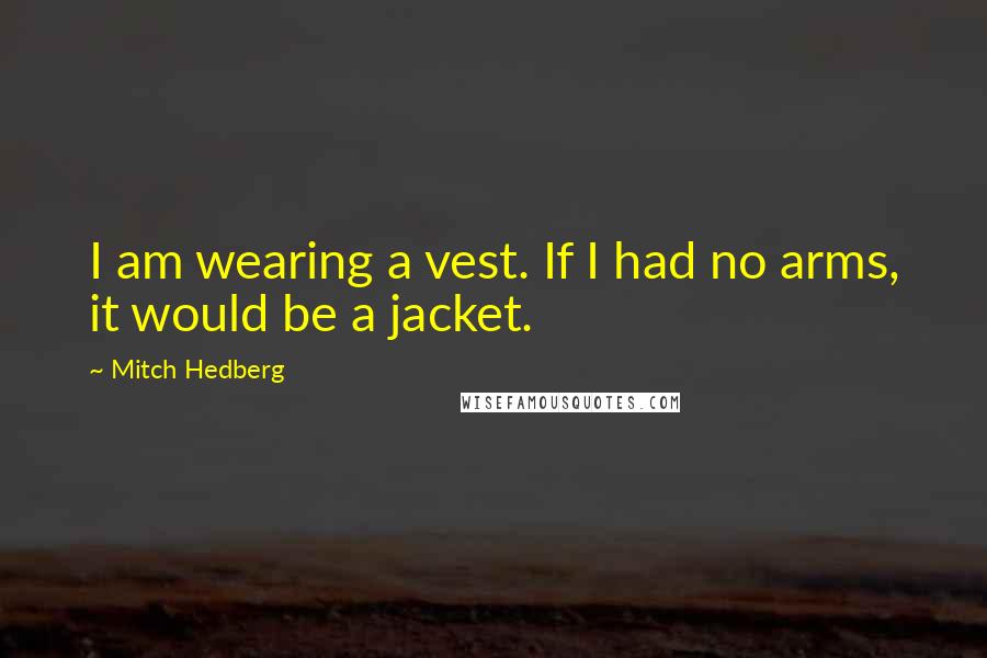 Mitch Hedberg Quotes: I am wearing a vest. If I had no arms, it would be a jacket.