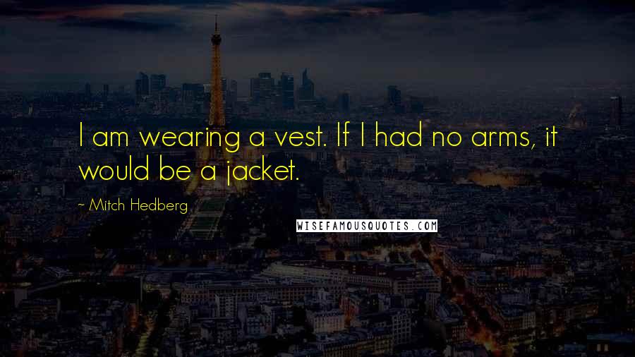 Mitch Hedberg Quotes: I am wearing a vest. If I had no arms, it would be a jacket.