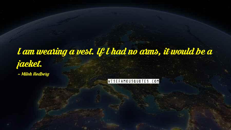 Mitch Hedberg Quotes: I am wearing a vest. If I had no arms, it would be a jacket.