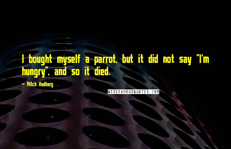 Mitch Hedberg Quotes: I bought myself a parrot, but it did not say "I'm hungry", and so it died.