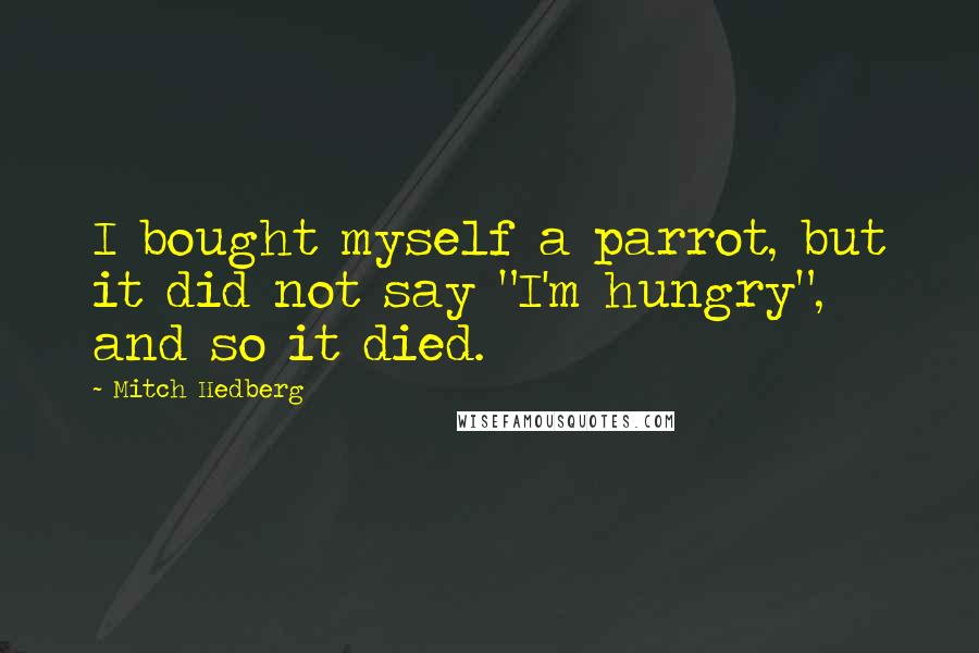 Mitch Hedberg Quotes: I bought myself a parrot, but it did not say "I'm hungry", and so it died.