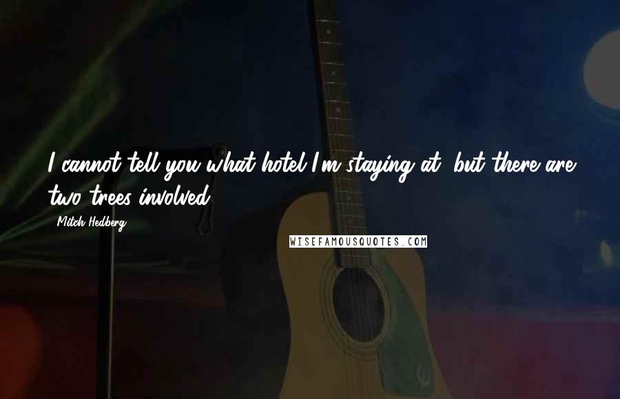Mitch Hedberg Quotes: I cannot tell you what hotel I'm staying at, but there are two trees involved.