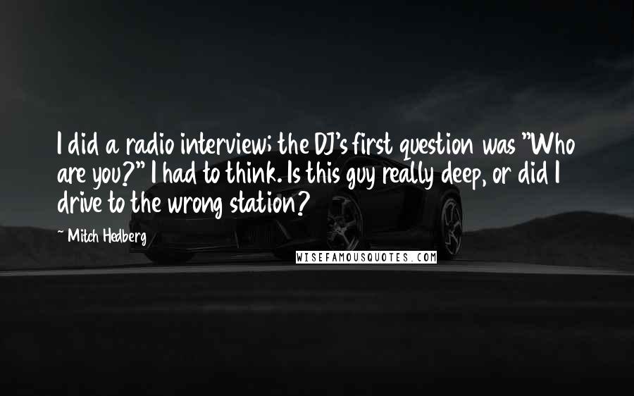 Mitch Hedberg Quotes: I did a radio interview; the DJ's first question was "Who are you?" I had to think. Is this guy really deep, or did I drive to the wrong station?