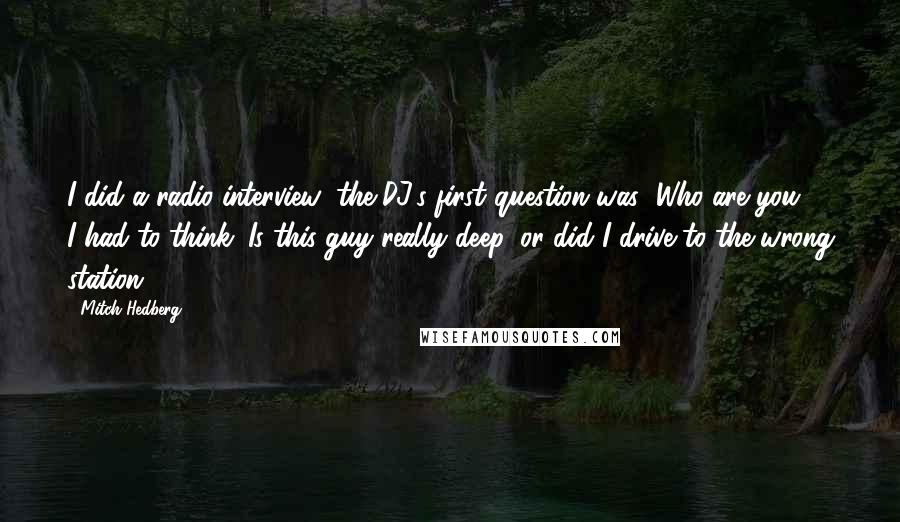 Mitch Hedberg Quotes: I did a radio interview; the DJ's first question was "Who are you?" I had to think. Is this guy really deep, or did I drive to the wrong station?