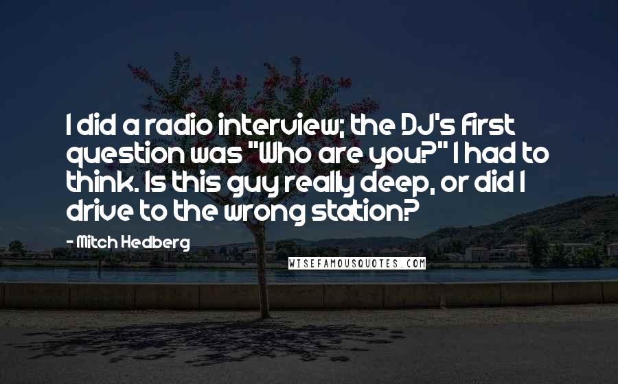 Mitch Hedberg Quotes: I did a radio interview; the DJ's first question was "Who are you?" I had to think. Is this guy really deep, or did I drive to the wrong station?