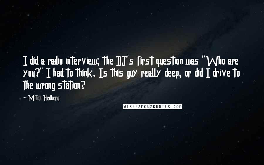 Mitch Hedberg Quotes: I did a radio interview; the DJ's first question was "Who are you?" I had to think. Is this guy really deep, or did I drive to the wrong station?