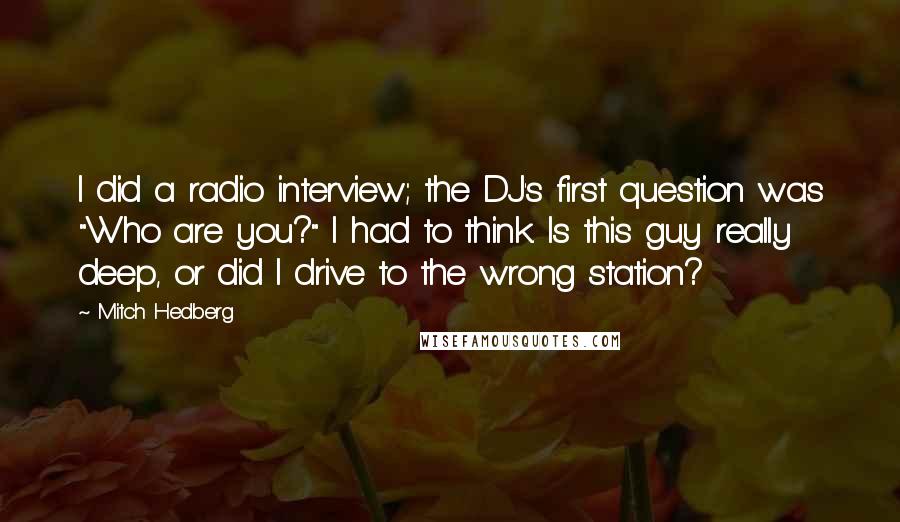 Mitch Hedberg Quotes: I did a radio interview; the DJ's first question was "Who are you?" I had to think. Is this guy really deep, or did I drive to the wrong station?
