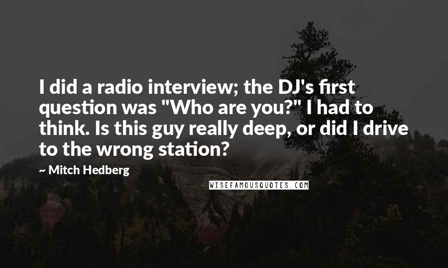 Mitch Hedberg Quotes: I did a radio interview; the DJ's first question was "Who are you?" I had to think. Is this guy really deep, or did I drive to the wrong station?