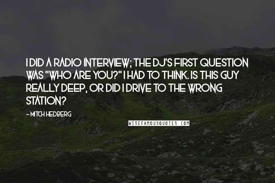 Mitch Hedberg Quotes: I did a radio interview; the DJ's first question was "Who are you?" I had to think. Is this guy really deep, or did I drive to the wrong station?