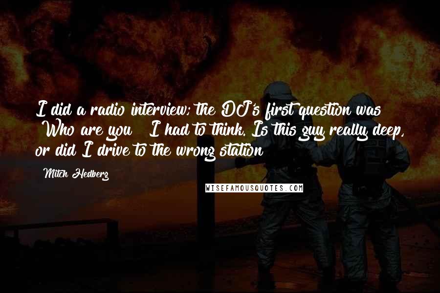 Mitch Hedberg Quotes: I did a radio interview; the DJ's first question was "Who are you?" I had to think. Is this guy really deep, or did I drive to the wrong station?