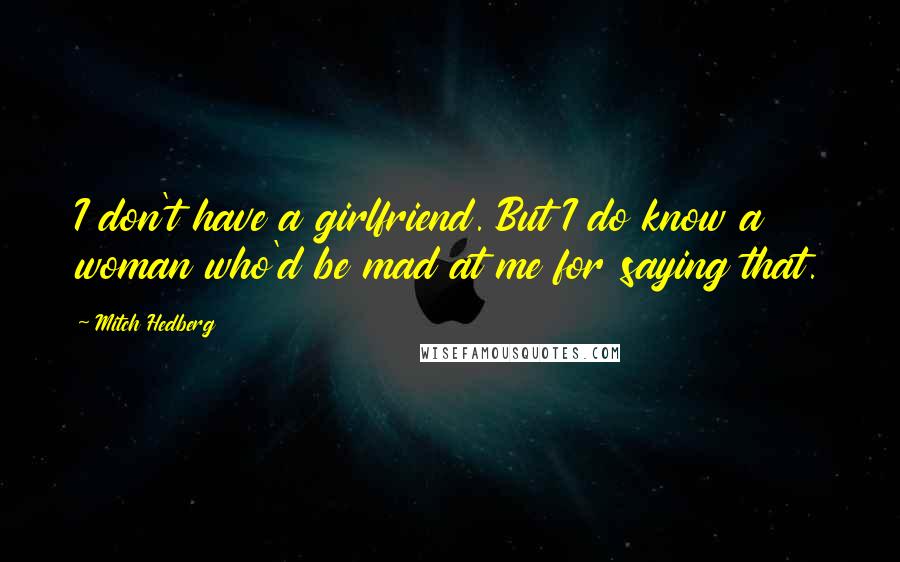 Mitch Hedberg Quotes: I don't have a girlfriend. But I do know a woman who'd be mad at me for saying that.