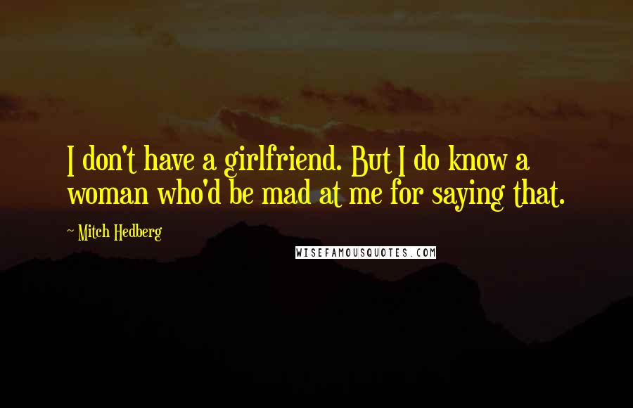 Mitch Hedberg Quotes: I don't have a girlfriend. But I do know a woman who'd be mad at me for saying that.