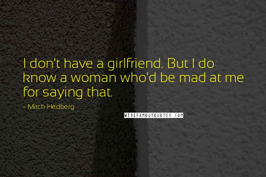 Mitch Hedberg Quotes: I don't have a girlfriend. But I do know a woman who'd be mad at me for saying that.