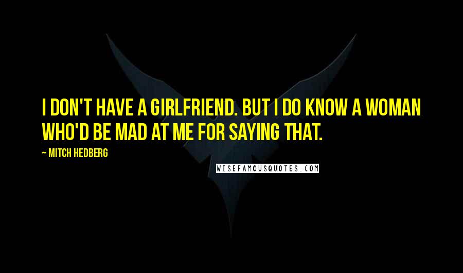 Mitch Hedberg Quotes: I don't have a girlfriend. But I do know a woman who'd be mad at me for saying that.