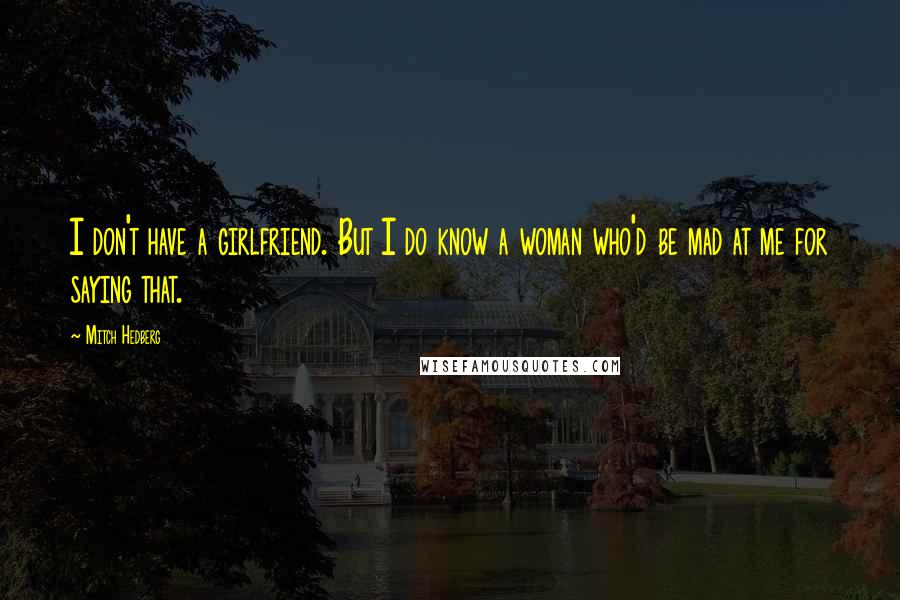 Mitch Hedberg Quotes: I don't have a girlfriend. But I do know a woman who'd be mad at me for saying that.