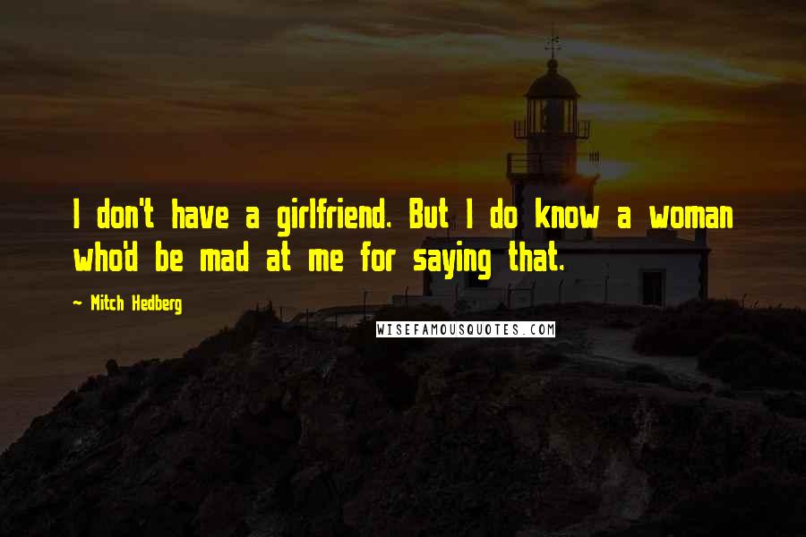 Mitch Hedberg Quotes: I don't have a girlfriend. But I do know a woman who'd be mad at me for saying that.