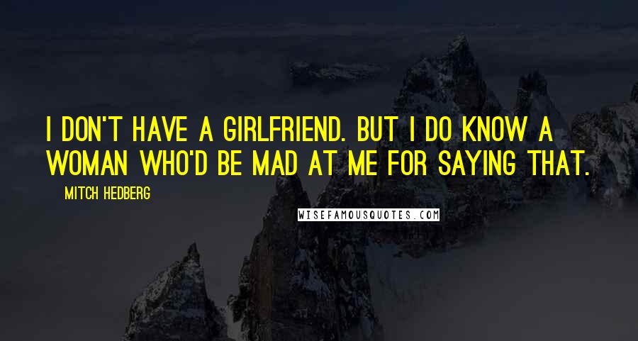 Mitch Hedberg Quotes: I don't have a girlfriend. But I do know a woman who'd be mad at me for saying that.