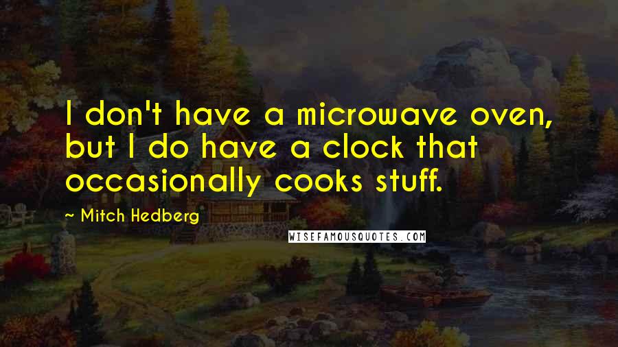Mitch Hedberg Quotes: I don't have a microwave oven, but I do have a clock that occasionally cooks stuff.